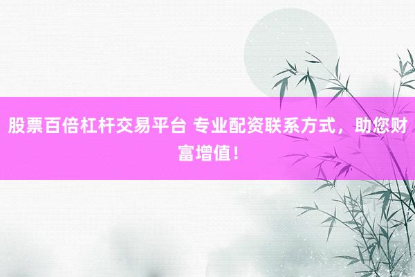 股票百倍杠杆交易平台 专业配资联系方式，助您财富增值！