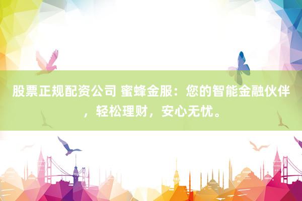 股票正规配资公司 蜜蜂金服：您的智能金融伙伴，轻松理财，安心无忧。
