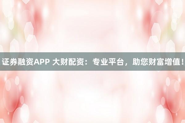 证券融资APP 大财配资：专业平台，助您财富增值！