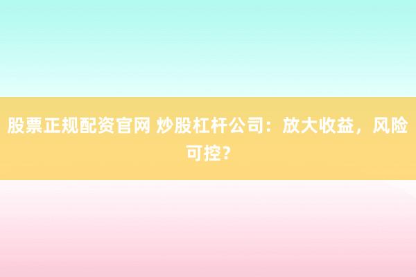 股票正规配资官网 炒股杠杆公司：放大收益，风险可控？