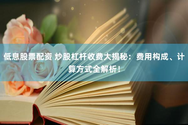 低息股票配资 炒股杠杆收费大揭秘：费用构成、计算方式全解析！