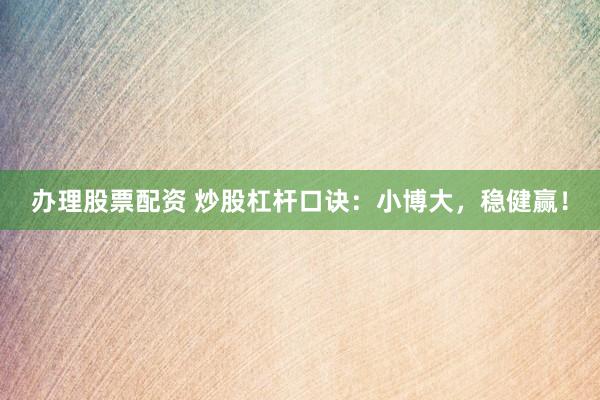 办理股票配资 炒股杠杆口诀：小博大，稳健赢！