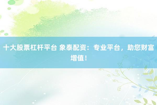 十大股票杠杆平台 象泰配资：专业平台，助您财富增值！