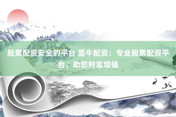 股票配资安全的平台 盟牛配资：专业股票配资平台，助您财富增值