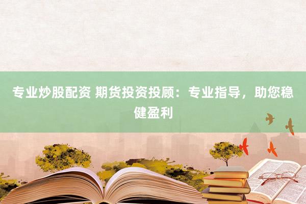 专业炒股配资 期货投资投顾：专业指导，助您稳健盈利