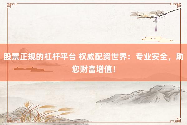 股票正规的杠杆平台 权威配资世界：专业安全，助您财富增值！