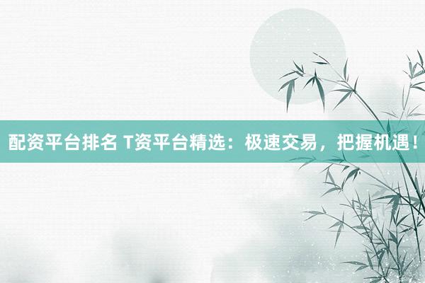 配资平台排名 T资平台精选：极速交易，把握机遇！