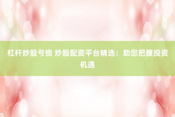 杠杆炒股亏损 炒股配资平台精选：助您把握投资机遇