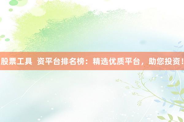股票工具  资平台排名榜：精选优质平台，助您投资！