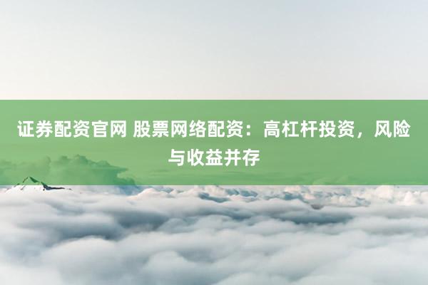 证券配资官网 股票网络配资：高杠杆投资，风险与收益并存