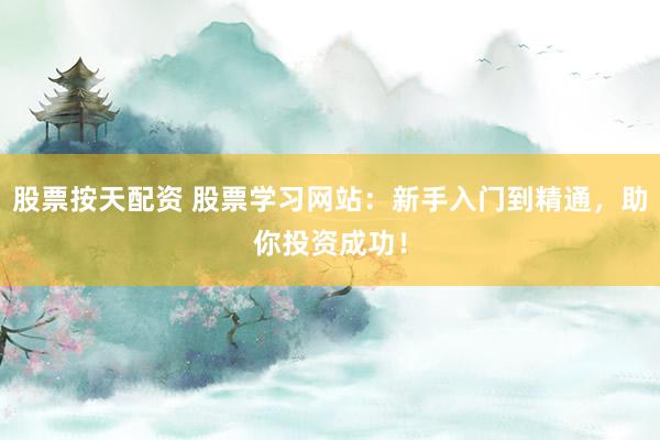 股票按天配资 股票学习网站：新手入门到精通，助你投资成功！