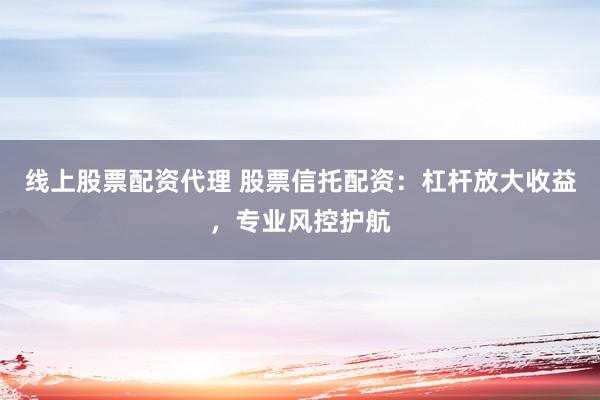 线上股票配资代理 股票信托配资：杠杆放大收益，专业风控护航