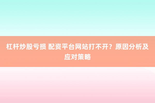 杠杆炒股亏损 配资平台网站打不开？原因分析及应对策略