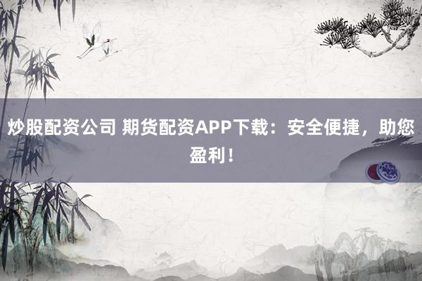 炒股配资公司 期货配资APP下载：安全便捷，助您盈利！