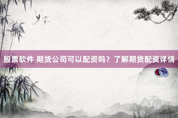 股票软件 期货公司可以配资吗？了解期货配资详情