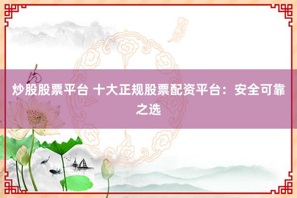 炒股股票平台 十大正规股票配资平台：安全可靠之选