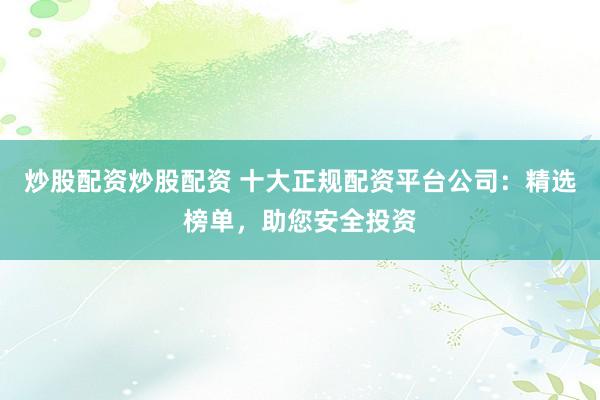 炒股配资炒股配资 十大正规配资平台公司：精选榜单，助您安全投资