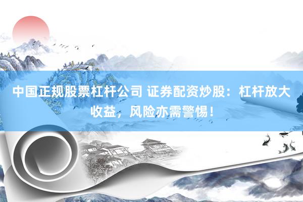 中国正规股票杠杆公司 证券配资炒股：杠杆放大收益，风险亦需警惕！