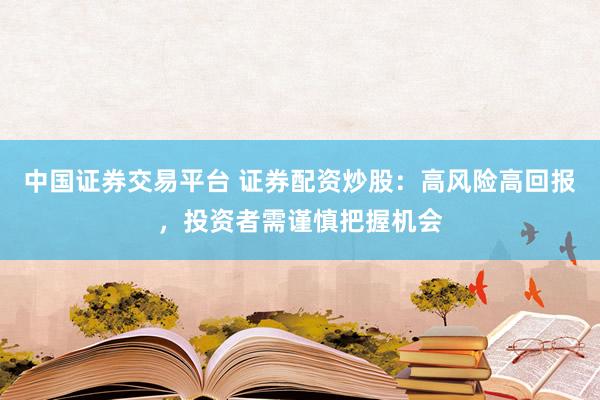 中国证券交易平台 证券配资炒股：高风险高回报，投资者需谨慎把握机会