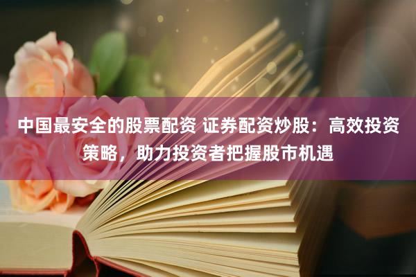 中国最安全的股票配资 证券配资炒股：高效投资策略，助力投资者把握股市机遇