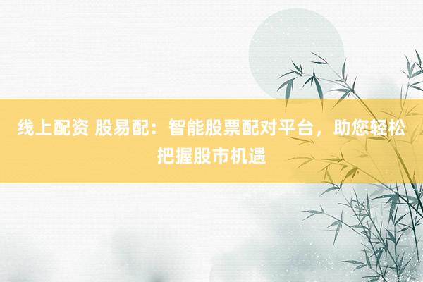线上配资 股易配：智能股票配对平台，助您轻松把握股市机遇