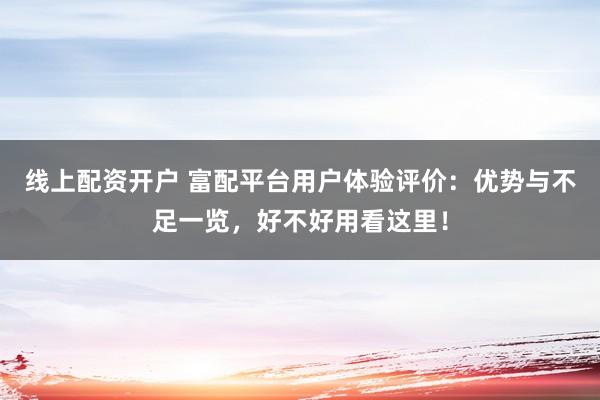线上配资开户 富配平台用户体验评价：优势与不足一览，好不好用看这里！