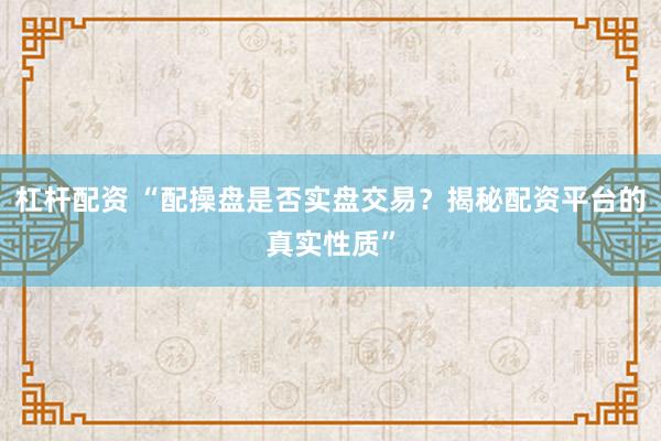 杠杆配资 “配操盘是否实盘交易？揭秘配资平台的真实性质”