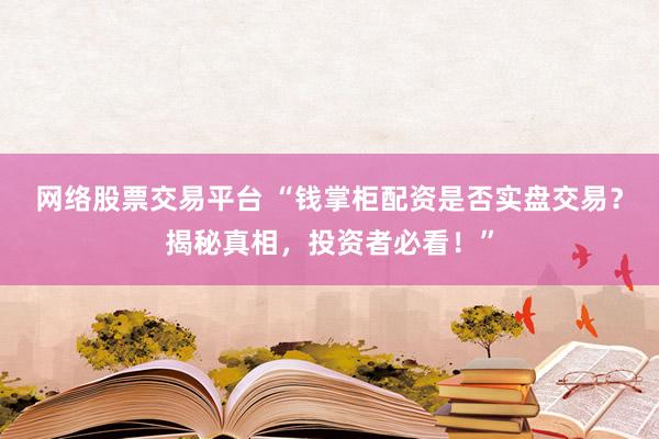 网络股票交易平台 “钱掌柜配资是否实盘交易？揭秘真相，投资者必看！”