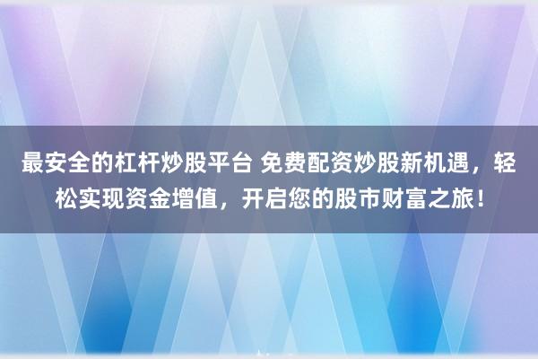 最安全的杠杆炒股平台 免费配资炒股新机遇，轻松实现资金增值，开启您的股市财富之旅！