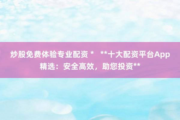 炒股免费体验专业配资 *   **十大配资平台App精选：安全高效，助您投资**