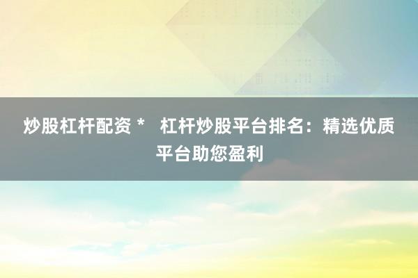 炒股杠杆配资 *   杠杆炒股平台排名：精选优质平台助您盈利