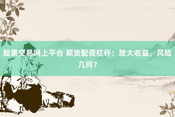 股票交易网上平台 期货配资杠杆：放大收益，风险几何？