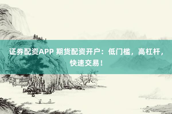 证券配资APP 期货配资开户：低门槛，高杠杆，快速交易！