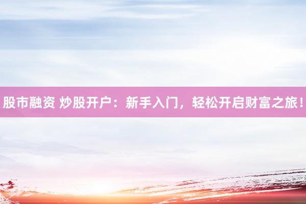 股市融资 炒股开户：新手入门，轻松开启财富之旅！