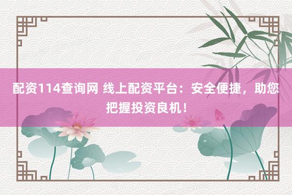 配资114查询网 线上配资平台：安全便捷，助您把握投资良机！