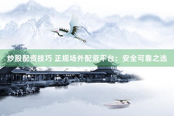 炒股配资技巧 正规场外配资平台：安全可靠之选