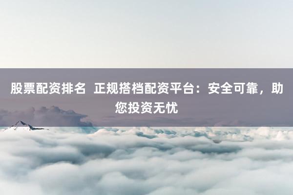 股票配资排名  正规搭档配资平台：安全可靠，助您投资无忧