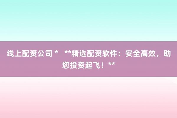 线上配资公司 *   **精选配资软件：安全高效，助您投资起飞！**