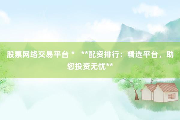股票网络交易平台 *   **配资排行：精选平台，助您投资无忧**