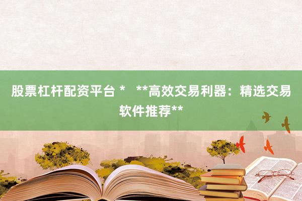 股票杠杆配资平台 *   **高效交易利器：精选交易软件推荐**