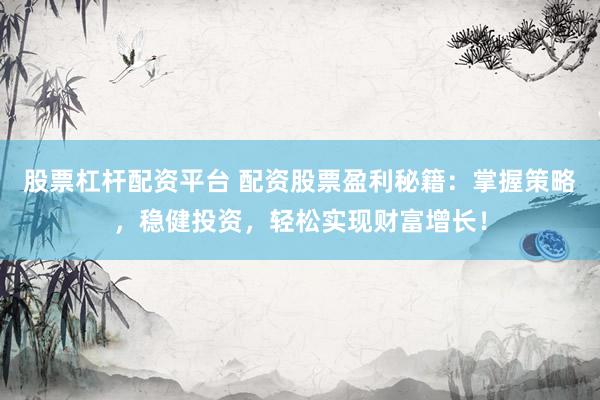 股票杠杆配资平台 配资股票盈利秘籍：掌握策略，稳健投资，轻松实现财富增长！