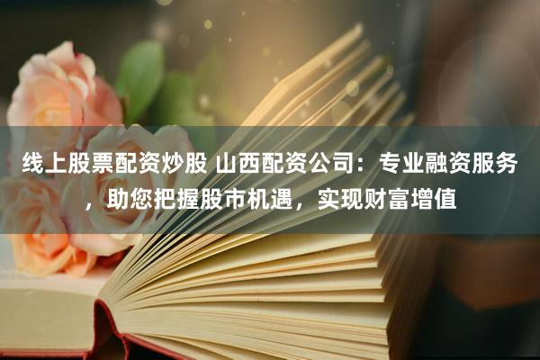 线上股票配资炒股 山西配资公司：专业融资服务，助您把握股市机遇，实现财富增值