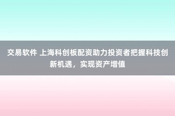 交易软件 上海科创板配资助力投资者把握科技创新机遇，实现资产增值