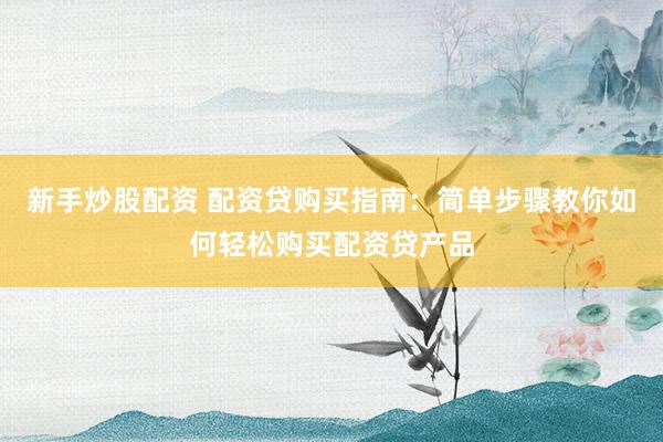 新手炒股配资 配资贷购买指南：简单步骤教你如何轻松购买配资贷产品