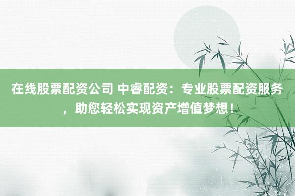在线股票配资公司 中睿配资：专业股票配资服务，助您轻松实现资产增值梦想！