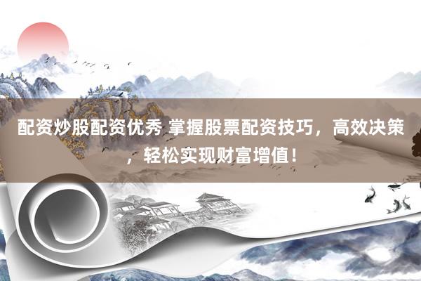 配资炒股配资优秀 掌握股票配资技巧，高效决策，轻松实现财富增值！