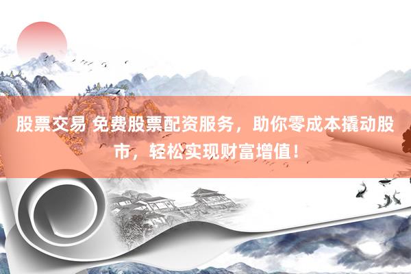 股票交易 免费股票配资服务，助你零成本撬动股市，轻松实现财富增值！