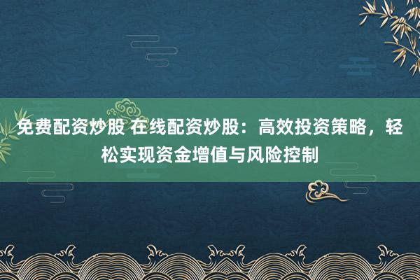 免费配资炒股 在线配资炒股：高效投资策略，轻松实现资金增值与风险控制