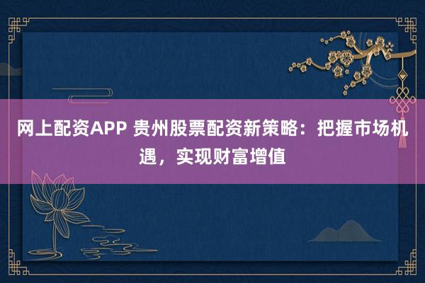网上配资APP 贵州股票配资新策略：把握市场机遇，实现财富增值