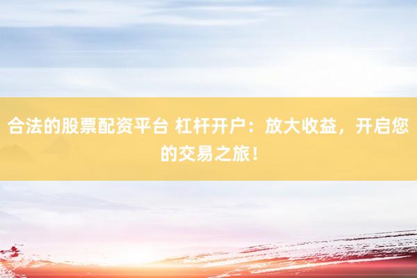 合法的股票配资平台 杠杆开户：放大收益，开启您的交易之旅！